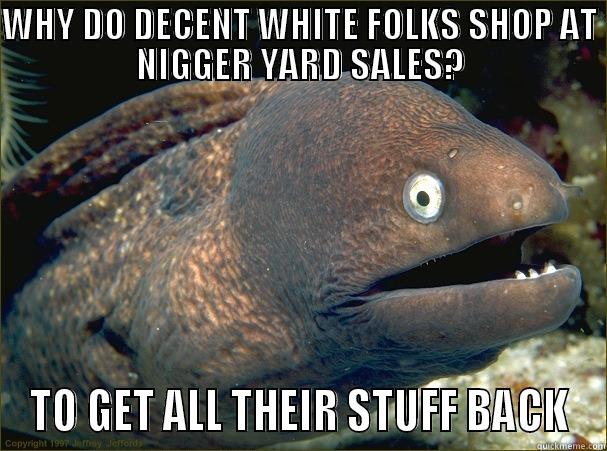 WHY DO DECENT WHITE FOLKS SHOP AT NIGGER YARD SALES? TO GET ALL THEIR STUFF BACK Bad Joke Eel