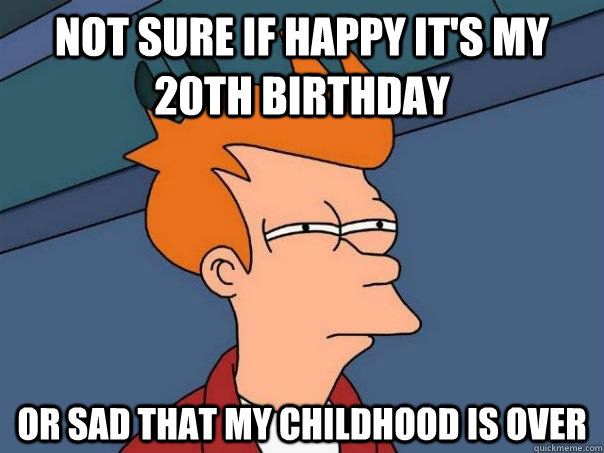 Not sure if happy it's my 20th birthday Or sad that my childhood is over - Not sure if happy it's my 20th birthday Or sad that my childhood is over  Futurama Fry