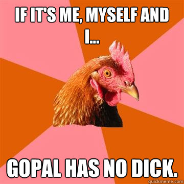 if it's me, myself and i... gopal has no dick.  Anti-Joke Chicken