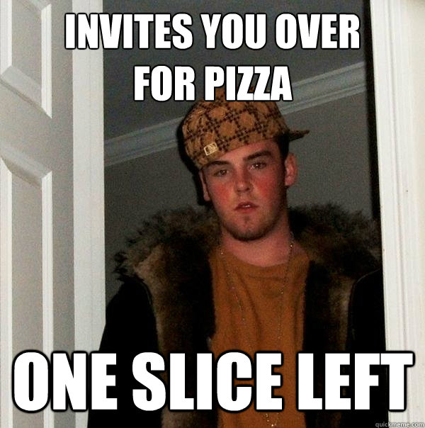 Invites you over 
for pizza One slice left  Scumbag Steve