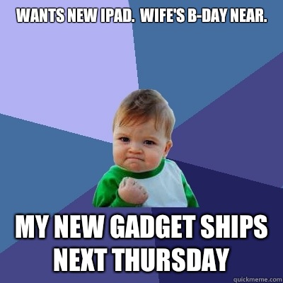 Wants new ipad.  Wife's b-day near. my new gadget ships next thursday - Wants new ipad.  Wife's b-day near. my new gadget ships next thursday  Success Kid