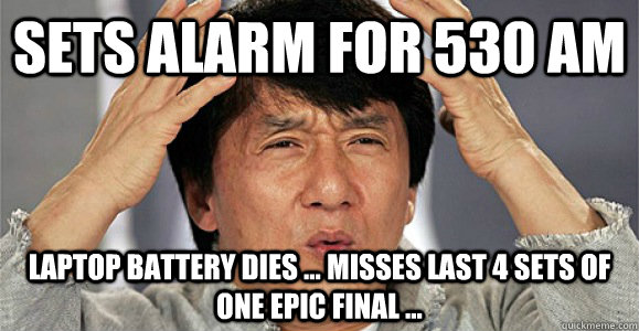 Sets alarm for 530 am Laptop battery dies ... Misses last 4 sets of one epic final ...   Confused Jackie Chan