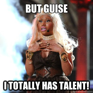 But Guise I totally has talent!  Nicki Minaj