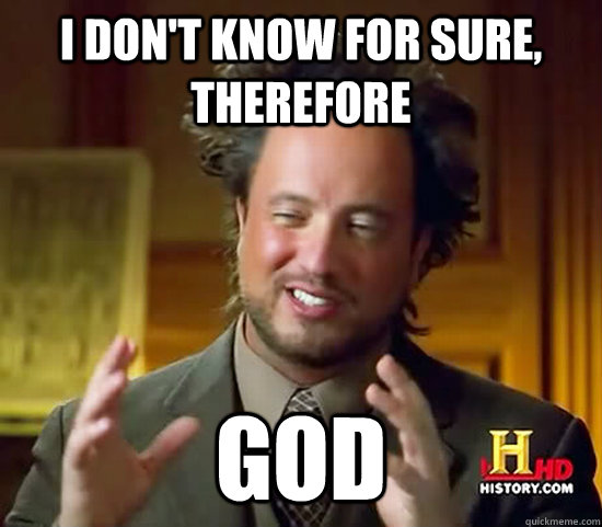 I don't know for sure, therefore GOD  Ancient Aliens