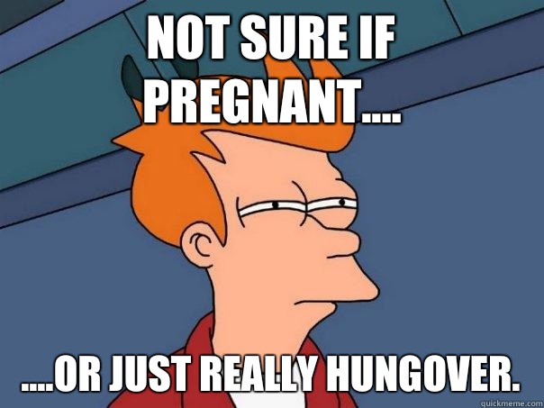 Not sure if Pregnant.... ....Or just REALLY hungover. - Not sure if Pregnant.... ....Or just REALLY hungover.  Futurama Fry