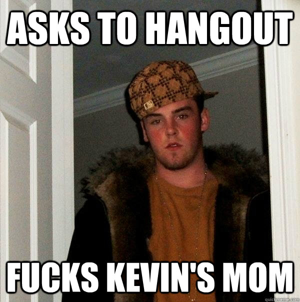 asks to hangout fucks kevin's mom  Scumbag Steve