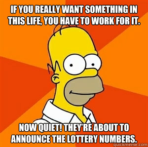 if you really want something in this life, you have to work for it. Now quiet! They’re about to announce the lottery numbers.  Advice Homer