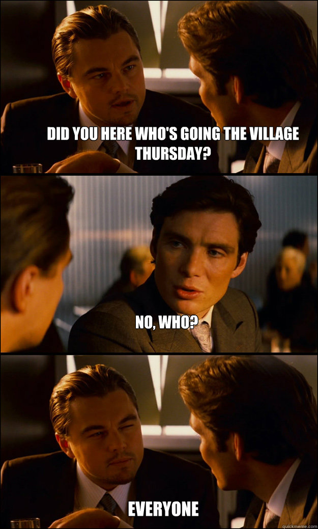 Did you here who's going The Village Thursday? No, Who? EVERYONE - Did you here who's going The Village Thursday? No, Who? EVERYONE  Inception