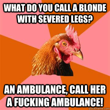 What do you call a blonde with severed legs? an ambulance, call her a fucking ambulance! - What do you call a blonde with severed legs? an ambulance, call her a fucking ambulance!  Anti-Joke Chicken