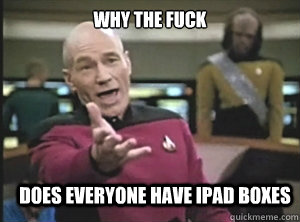 why the fuck does everyone have ipad boxes  Annoyed Picard