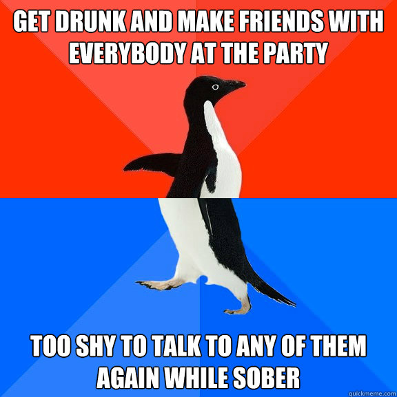 get drunk and make friends with everybody at the party too shy to talk to any of them again while sober  Socially Awesome Awkward Penguin