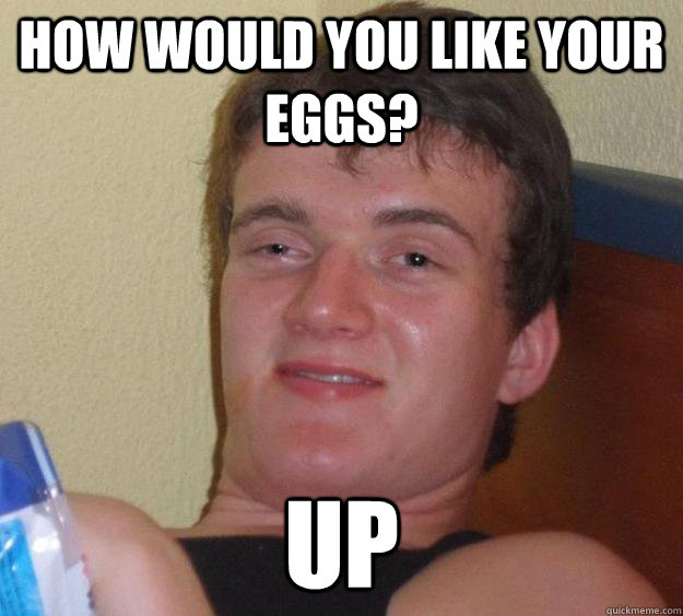 How would you like your eggs? Up  10 Guy