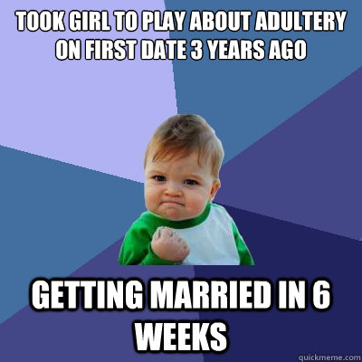 Took girl to play about adultery on first date 3 years ago Getting married in 6 weeks - Took girl to play about adultery on first date 3 years ago Getting married in 6 weeks  Success Kid