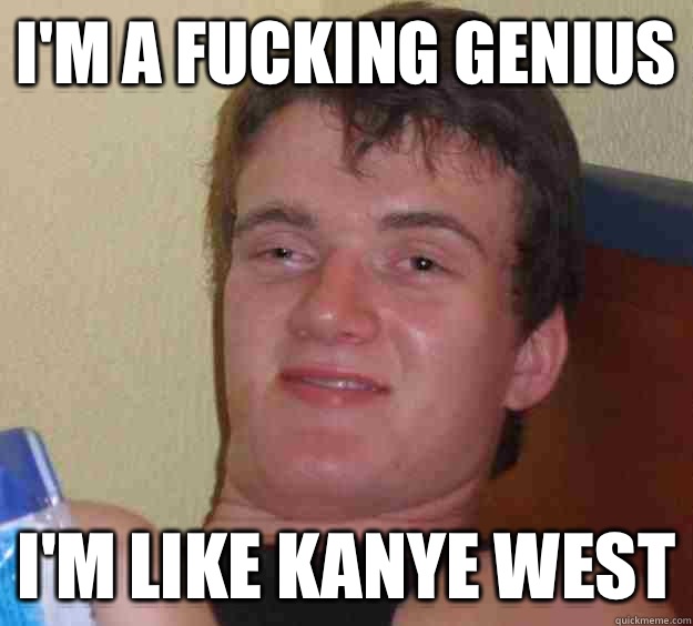 I'm a fucking genius I'm like kanye west  10 Guy