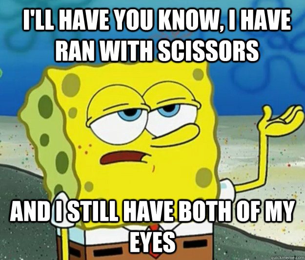 I'll have you know, I have ran with scissors and I still have both of my eyes  How tough am I