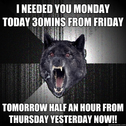 i needed you MONDAY today 30mins from friday  TOMORROW HALF AN HOUR FROM THURSDAY YESTERDAY NOW!! - i needed you MONDAY today 30mins from friday  TOMORROW HALF AN HOUR FROM THURSDAY YESTERDAY NOW!!  Insanity Wolf