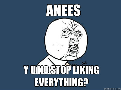 ANEES Y U NO STOP LIKING EVERYTHING?  Y U No