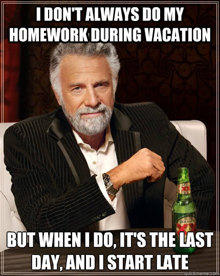 I don't always do my homework during vacation but when I do, it's the last day, and I start late  The Most Interesting Man In The World