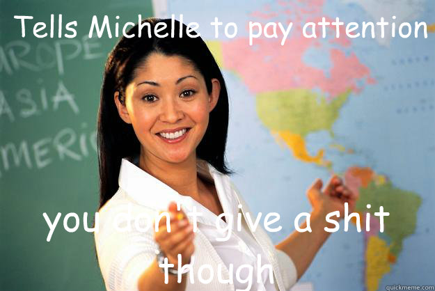 Tells Michelle to pay attention you don't give a shit though  Unhelpful High School Teacher