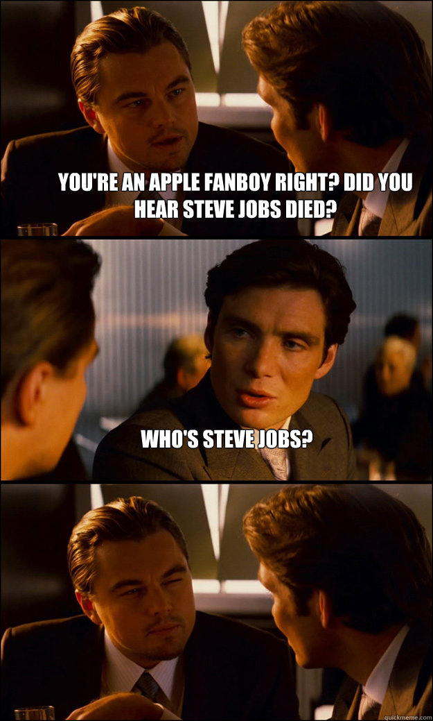 You're an Apple Fanboy right? Did you hear Steve Jobs Died? Who's Steve Jobs?   Inception