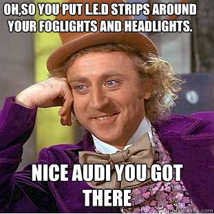 Oh,so you put L.E.D strips around your foglights and headlights. Nice Audi you got there - Oh,so you put L.E.D strips around your foglights and headlights. Nice Audi you got there  Condescending Wonka