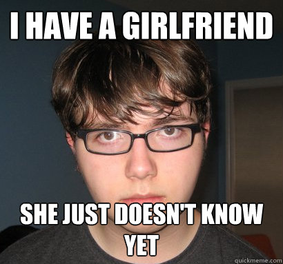 i have a girlfriend she just doesn't know yet  