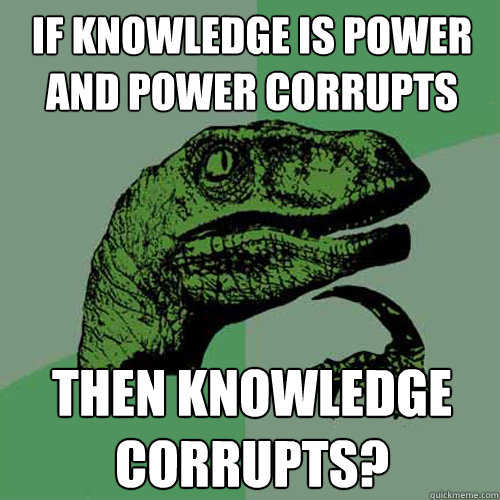 if knowledge is power and power corrupts then knowledge corrupts? - if knowledge is power and power corrupts then knowledge corrupts?  Philosoraptor