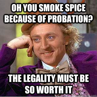 oh you smoke spice because of probation? the legality must be so worth it  Condescending Wonka