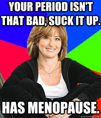 your period isn't that bad, suck it up.  Has Menopause.  Sheltering Suburban Mom