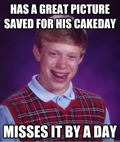 Has a great picture saved for his cakeday misses it by a day  Bad Luck Brian