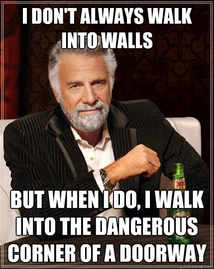 I don't always walk into walls but when i do, i walk into the dangerous corner of a doorway  The Most Interesting Man In The World