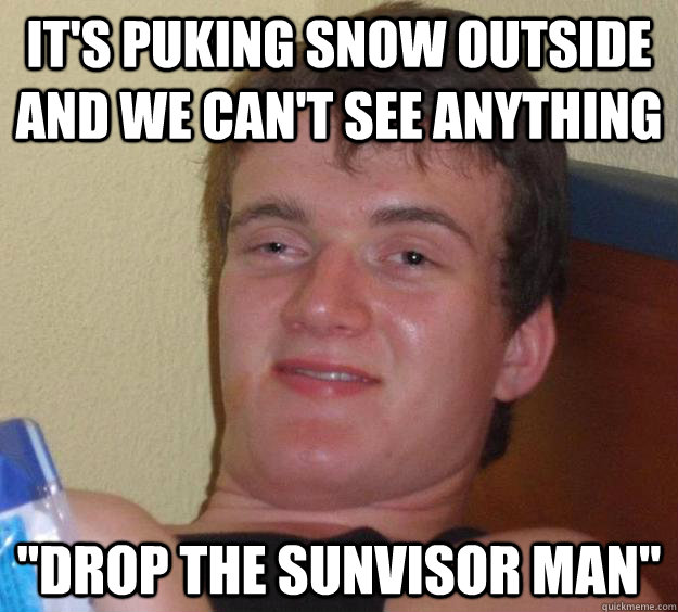 It's puking snow outside and we can't see anything ''Drop the sunvisor man''  10 Guy