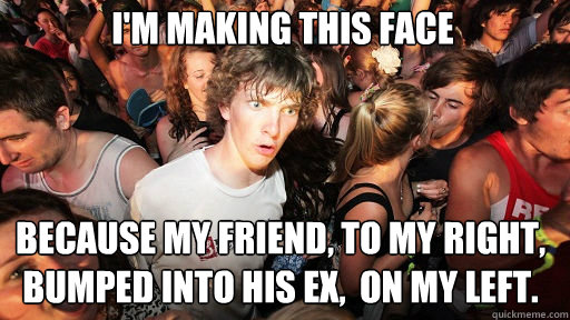 I'm making this face
 because my friend, to my right, bumped into his ex,  on my left.  Sudden Clarity Clarence