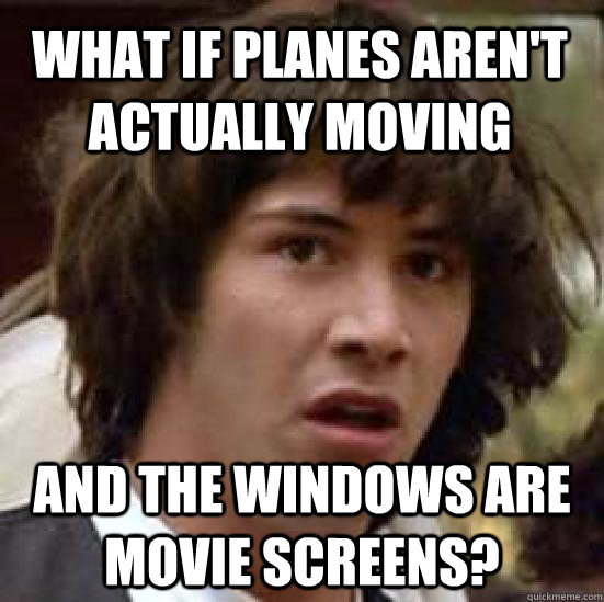 What if planes aren't actually moving and the windows are movie screens?  conspiracy keanu