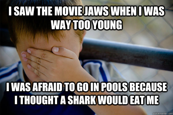 I saw the movie Jaws when I was way too young I was afraid to go in pools because I thought a shark would eat me - I saw the movie Jaws when I was way too young I was afraid to go in pools because I thought a shark would eat me  Misc