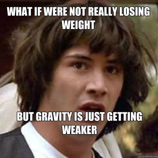 What if were not really losing weight but gravity is just getting weaker  conspiracy keanu