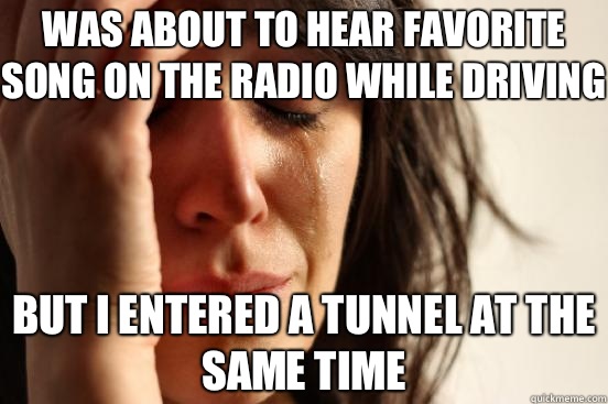 was about to hear favorite song on the radio while driving But i entered a tunnel at the same Time - was about to hear favorite song on the radio while driving But i entered a tunnel at the same Time  First World Problems