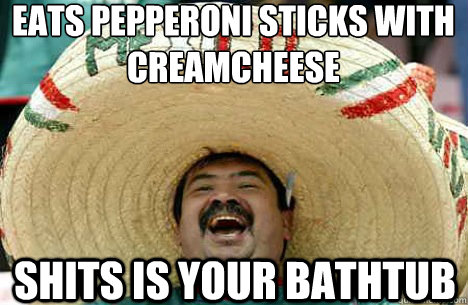 Eats pepperoni sticks with creamcheese shits is your bathtub  Merry mexican