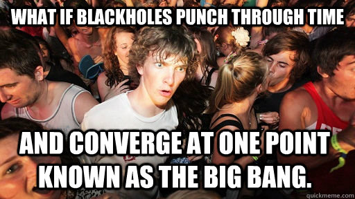 What if blackholes punch through time and converge at one point known as the big bang.   Sudden Clarity Clarence