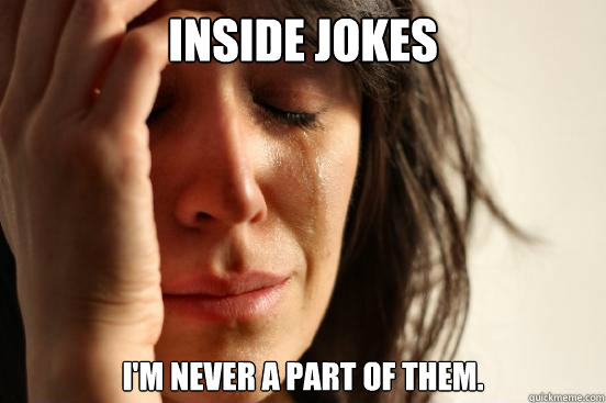 Inside Jokes I'm never a part of them.  First World Problems