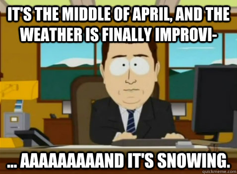 It's the middle of April, and the weather is finally improvi- ... aaaaaaaaand it's snowing. - It's the middle of April, and the weather is finally improvi- ... aaaaaaaaand it's snowing.  South Park Banker