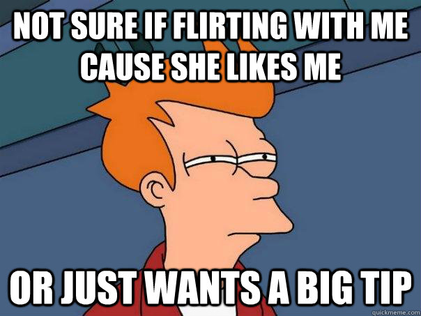 Not sure if flirting with me cause she likes me or just wants a big tip  Futurama Fry