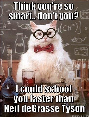 THINK YOU'RE SO SMART.. DON'T YOU? I COULD SCHOOL YOU FASTER THAN  NEIL DEGRASSE TYSON Chemistry Cat