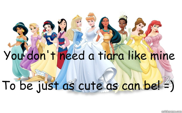 You don't need a tiara like mine To be just as cute as can be! =)  disney princesses