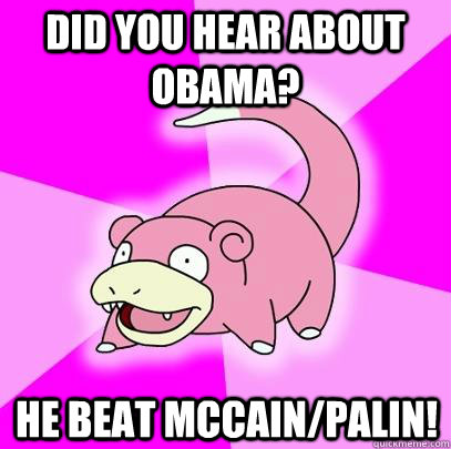 Did you hear about Obama? He beat McCain/Palin!  Slowpoke