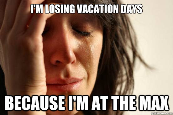 I'm losing vacation days because I'm at the max  First World Problems