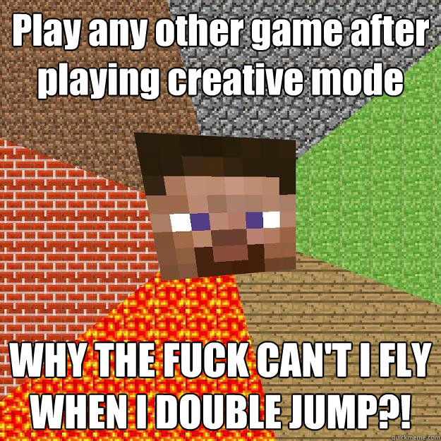 Play any other game after playing creative mode WHY THE FUCK CAN'T I FLY WHEN I DOUBLE JUMP?! - Play any other game after playing creative mode WHY THE FUCK CAN'T I FLY WHEN I DOUBLE JUMP?!  Minecraft