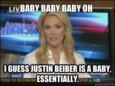 baby baby baby oh I guess Justin beiber is a baby, essentially.  Megyn Kelly