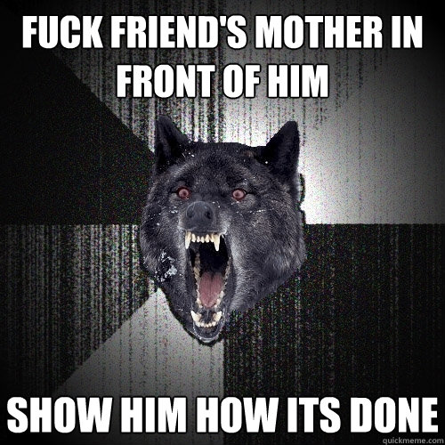 fuck friend's mother in front of him show him how its done  Insanity Wolf