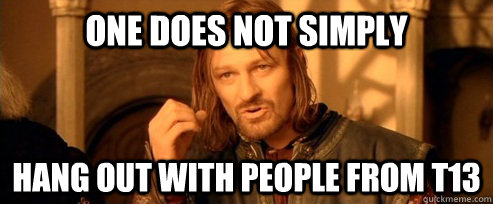 One does not simply Hang out with people from T13  One Does Not Simply